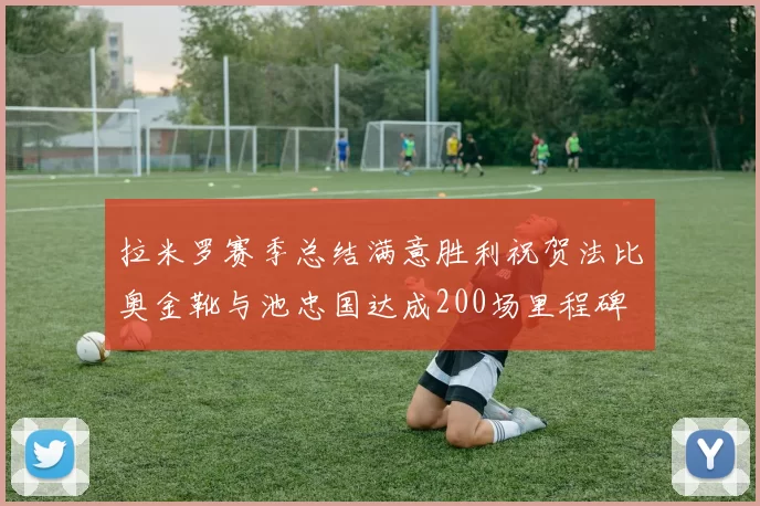 拉米罗赛季总结满意胜利祝贺法比奥金靴与池忠国达成200场里程碑