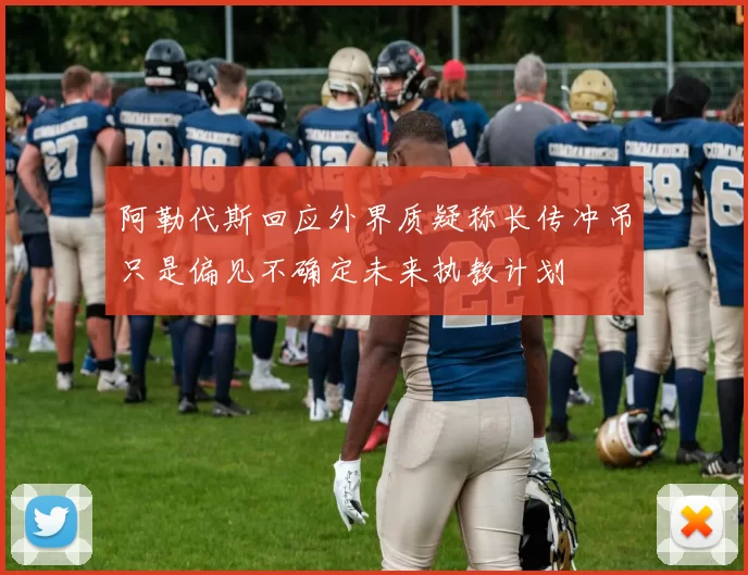 阿勒代斯回应外界质疑称长传冲吊只是偏见不确定未来执教计划