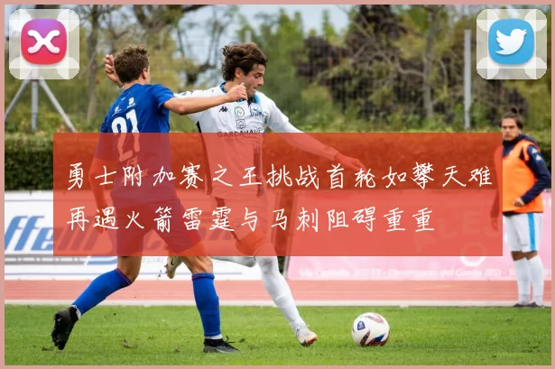 勇士附加赛之王挑战首轮如攀天难再遇火箭雷霆与马刺阻碍重重