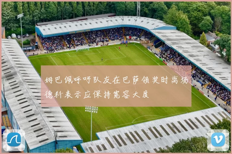 姆巴佩呼吁队友在巴萨领奖时离场德科表示应保持宽容大度