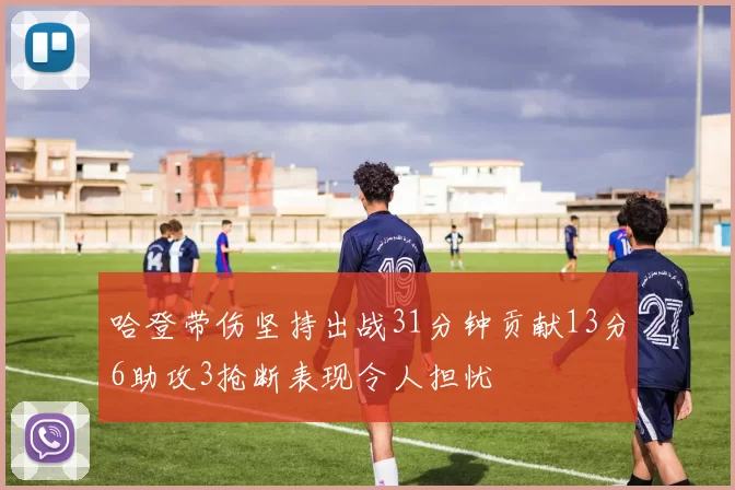 哈登带伤坚持出战31分钟贡献13分6助攻3抢断表现令人担忧