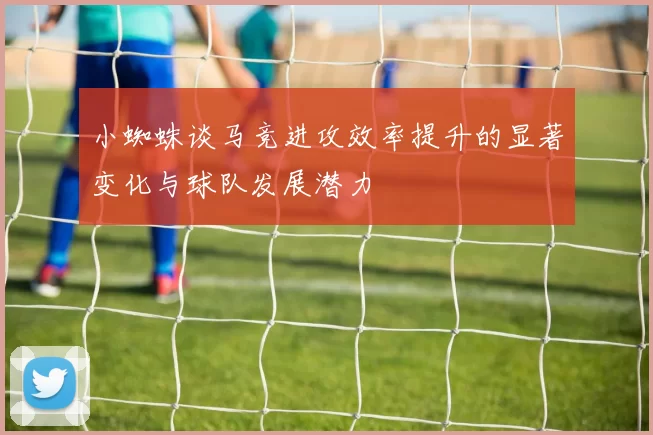 小蜘蛛谈马竞进攻效率提升的显著变化与球队发展潜力