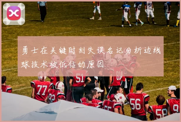 勇士在关键时刻失误名记分析边线球技术被低估的原因