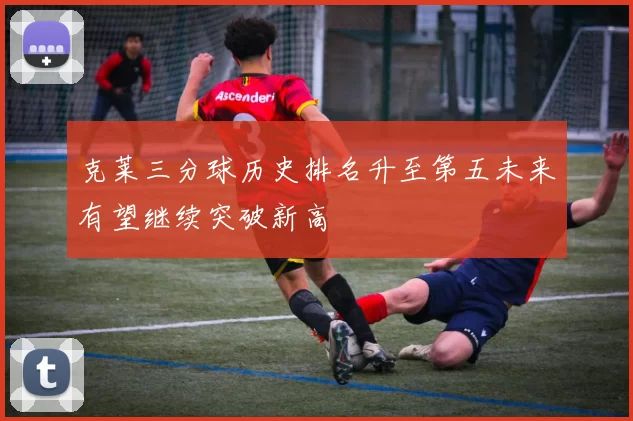 克莱三分球历史排名升至第五未来有望继续突破新高