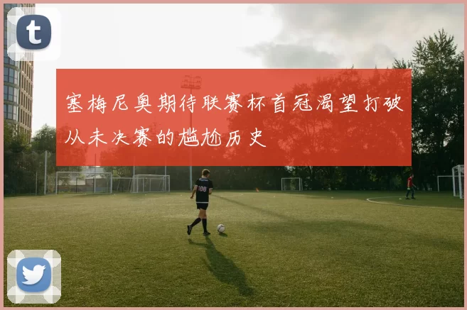 塞梅尼奥期待联赛杯首冠渴望打破从未决赛的尴尬历史