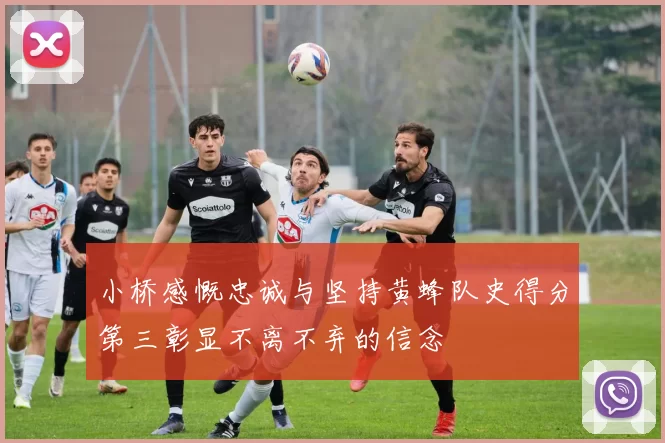 小桥感慨忠诚与坚持黄蜂队史得分第三彰显不离不弃的信念