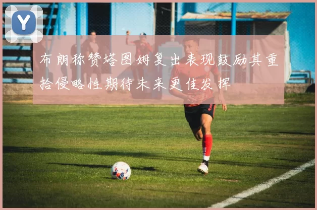 布朗称赞塔图姆复出表现鼓励其重拾侵略性期待未来更佳发挥