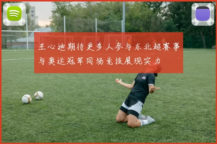 王心迪期待更多人参与东北超赛事与奥运冠军同场竞技展现实力