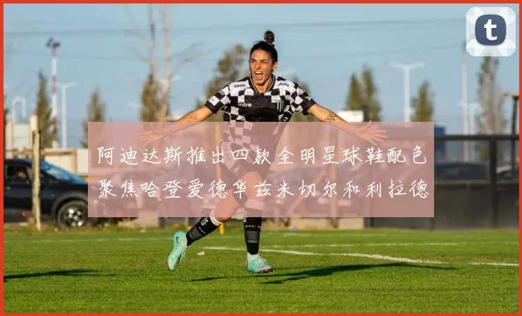 阿迪达斯推出四款全明星球鞋配色聚焦哈登爱德华兹米切尔和利拉德