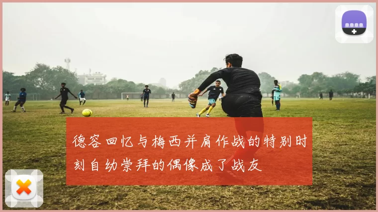 德容回忆与梅西并肩作战的特别时刻自幼崇拜的偶像成了战友
