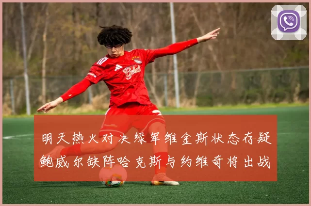 明天热火对决绿军维金斯状态存疑鲍威尔缺阵哈克斯与约维奇将出战