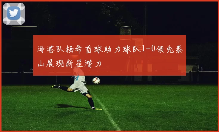 海港队杨希首球助力球队1-0领先泰山展现新星潜力